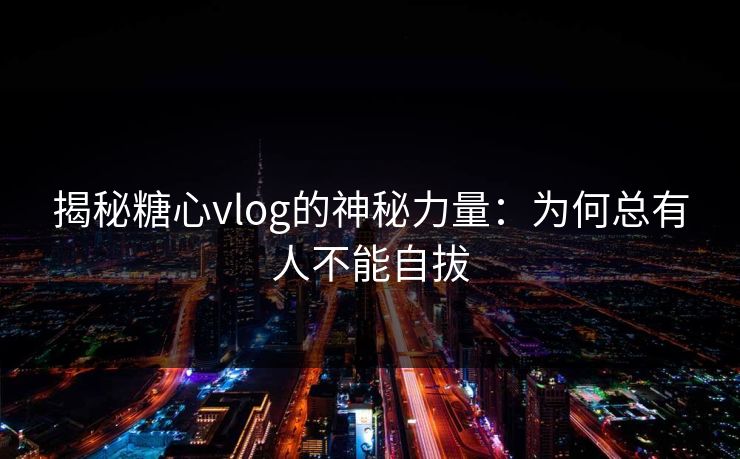 揭秘糖心vlog的神秘力量:为何总有人不能自拔