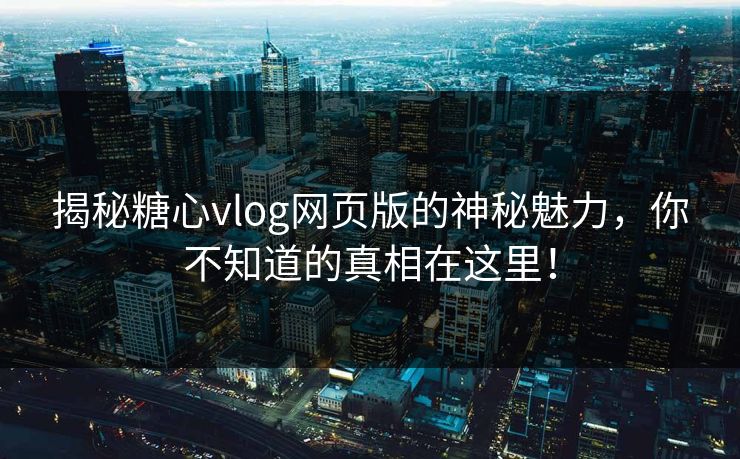 揭秘糖心vlog网页版的神秘魅力,你不知道的真相在这里!