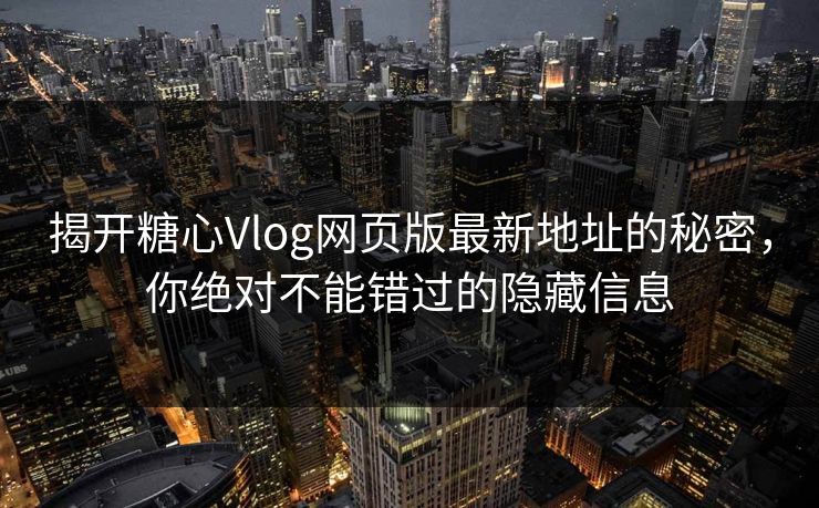 揭开糖心Vlog网页版最新地址的秘密,你绝对不能错过的隐藏信息