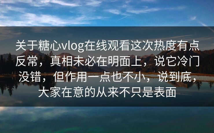 关于糖心vlog在线观看这次热度有点反常,真相未必在明面上,说它冷门没错,但作用一点也不小,说到底,大家在意的从来不只是表面