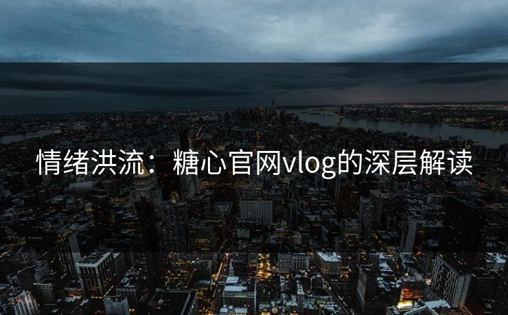 情绪洪流:糖心官网vlog的深层解读