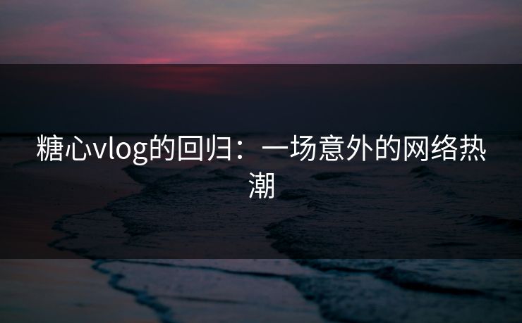 糖心vlog的回归：一场意外的网络热潮