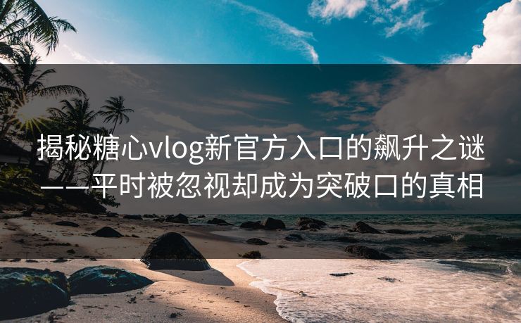 揭秘糖心vlog新官方入口的飙升之谜——平时被忽视却成为突破口的真相