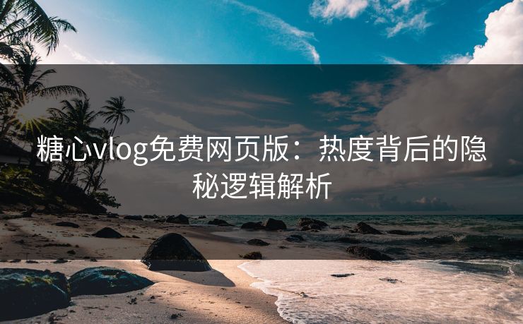 糖心vlog免费网页版：热度背后的隐秘逻辑解析