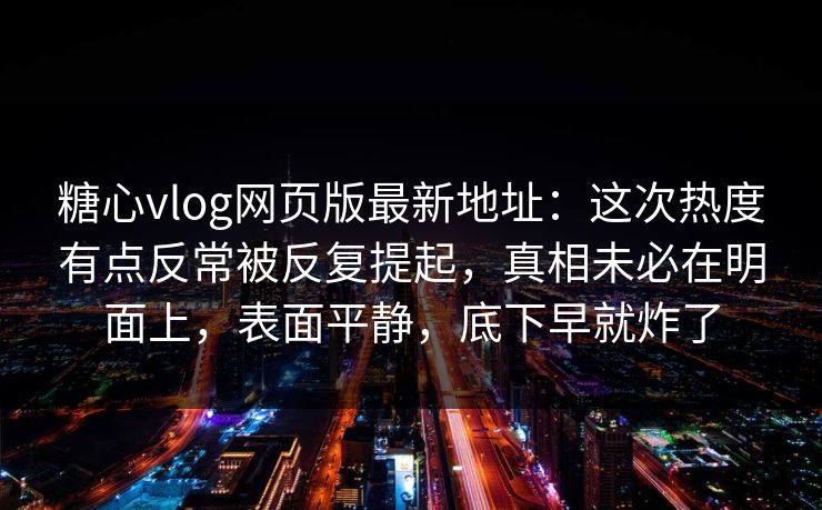 糖心vlog网页版最新地址：这次热度有点反常被反复提起，真相未必在明面上，表面平静，底下早就炸了
