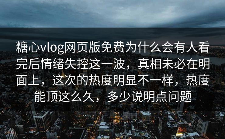 糖心vlog网页版免费为什么会有人看完后情绪失控这一波，真相未必在明面上，这次的热度明显不一样，热度能顶这么久，多少说明点问题
