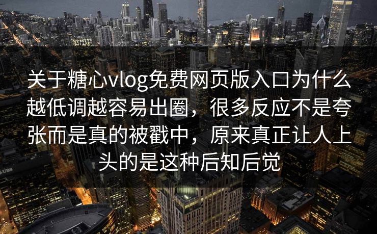 关于糖心vlog免费网页版入口为什么越低调越容易出圈，很多反应不是夸张而是真的被戳中，原来真正让人上头的是这种后知后觉