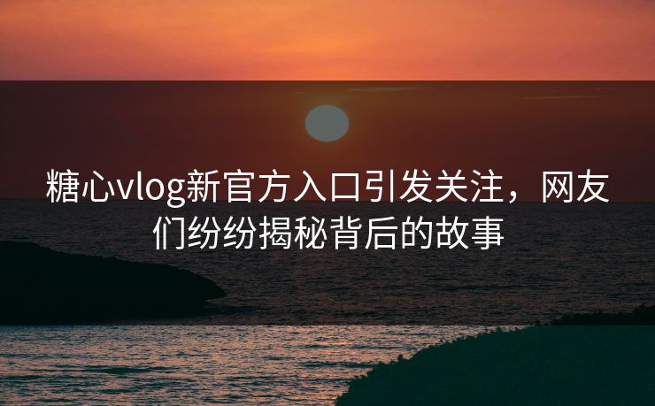 糖心vlog新官方入口引发关注，网友们纷纷揭秘背后的故事