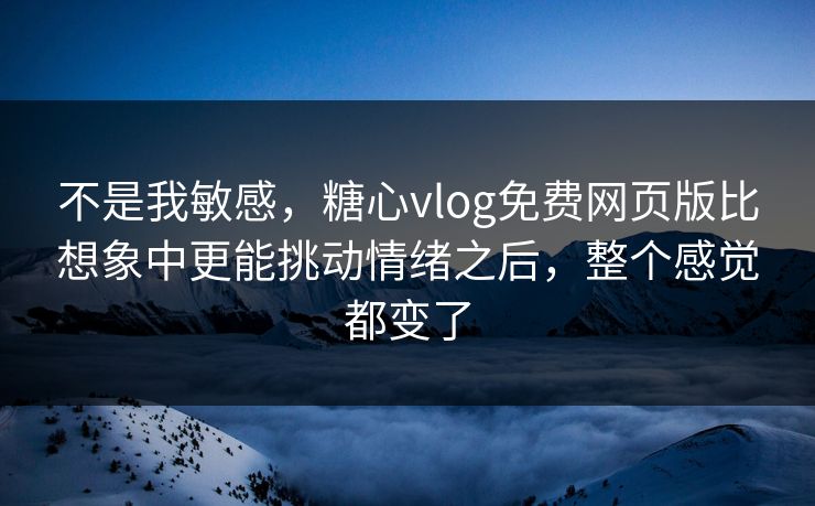 不是我敏感，糖心vlog免费网页版比想象中更能挑动情绪之后，整个感觉都变了
