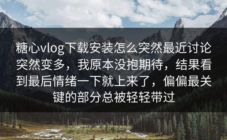 糖心vlog下载安装怎么突然最近讨论突然变多，我原本没抱期待，结果看到最后情绪一下就上来了，偏偏最关键的部分总被轻轻带过