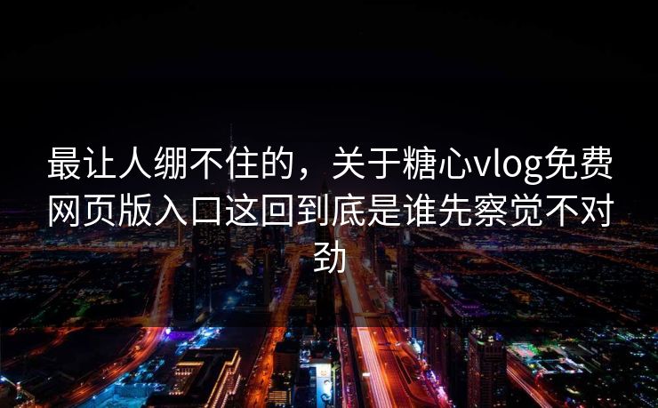 最让人绷不住的，关于糖心vlog免费网页版入口这回到底是谁先察觉不对劲