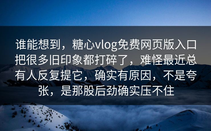 谁能想到,糖心vlog免费网页版入口把很多旧印象都打碎了,难怪最近总有人反复提它,确实有原因,不是夸张,是那股后劲确实压不住 谁能想到,糖心vlog免费网页版入口把很多旧印象都打碎了,难怪最近总有人反复提它,确实有原因,不是夸张,是那股后劲确实压不住