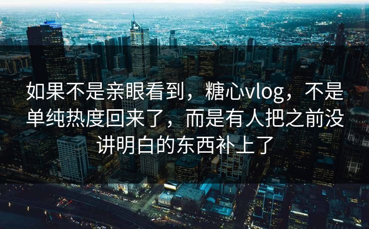 如果不是亲眼看到,糖心vlog,不是单纯热度回来了,而是有人把之前没讲明白的东西补上了 第1张 如果不是亲眼看到,糖心vlog,不是单纯热度回来了,而是有人把之前没讲明白的东西补上了 第1张