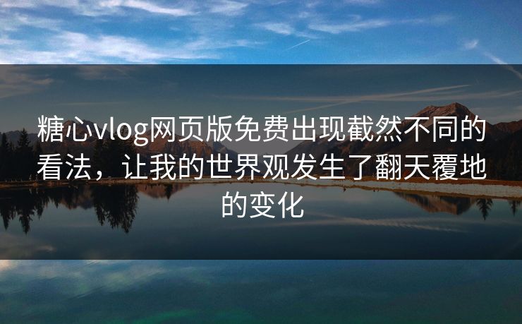 糖心vlog网页版免费出现截然不同的看法，让我的世界观发生了翻天覆地的变化  第1张