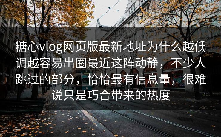 糖心vlog网页版最新地址为什么越低调越容易出圈最近这阵动静，不少人跳过的部分，恰恰最有信息量，很难说只是巧合带来的热度  第1张