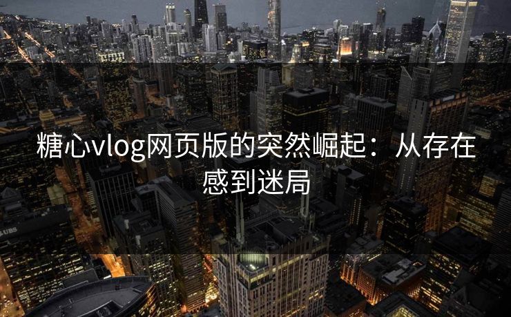 糖心vlog网页版的突然崛起:从存在感到迷局 第1张 糖心vlog网页版的突然崛起:从存在感到迷局 第1张