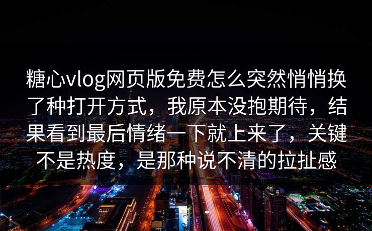糖心vlog网页版免费怎么突然悄悄换了种打开方式，我原本没抱期待，结果看到最后情绪一下就上来了，关键不是热度，是那种说不清的拉扯感  第1张