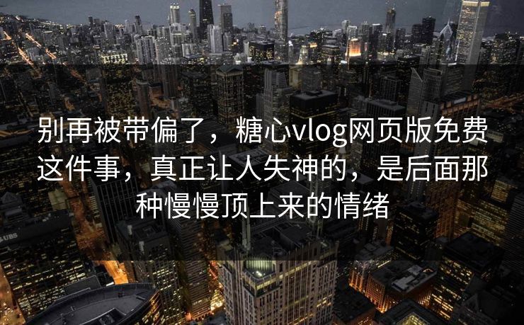 别再被带偏了，糖心vlog网页版免费这件事，真正让人失神的，是后面那种慢慢顶上来的情绪  第1张