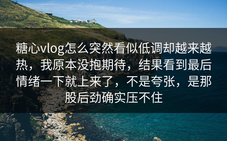 糖心vlog怎么突然看似低调却越来越热，我原本没抱期待，结果看到最后情绪一下就上来了，不是夸张，是那股后劲确实压不住