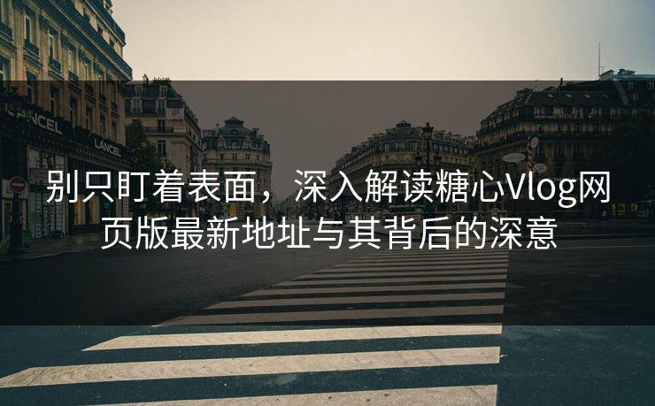 别只盯着表面，深入解读糖心Vlog网页版最新地址与其背后的深意