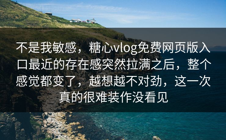 不是我敏感，糖心vlog免费网页版入口最近的存在感突然拉满之后，整个感觉都变了，越想越不对劲，这一次真的很难装作没看见  第1张