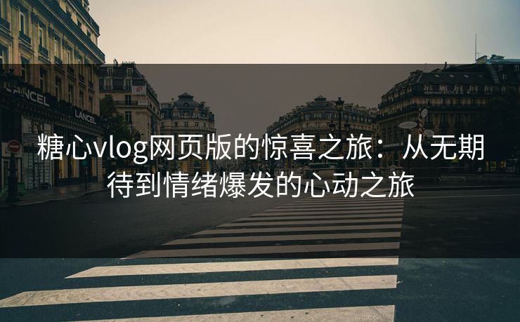 糖心vlog网页版的惊喜之旅:从无期待到情绪爆发的心动之旅 第1张 糖心vlog网页版的惊喜之旅:从无期待到情绪爆发的心动之旅 第1张
