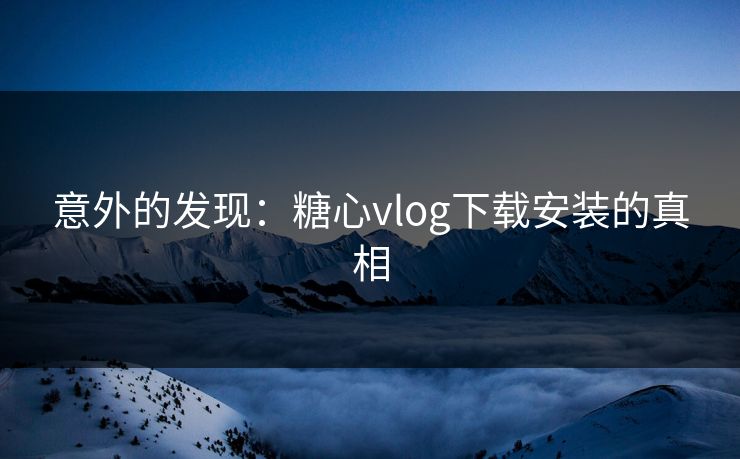 意外的发现：糖心vlog下载安装的真相