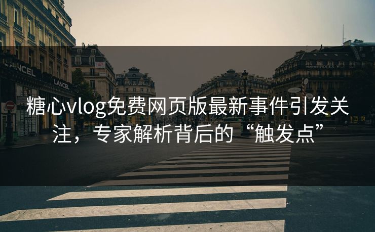糖心vlog免费网页版最新事件引发关注，专家解析背后的“触发点”  第1张