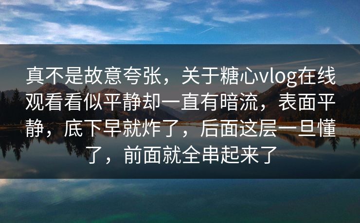 真不是故意夸张，关于糖心vlog在线观看看似平静却一直有暗流，表面平静，底下早就炸了，后面这层一旦懂了，前面就全串起来了