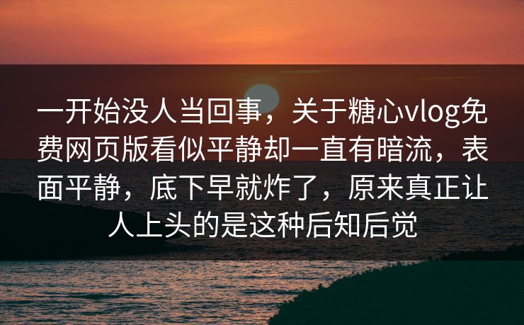 一开始没人当回事，关于糖心vlog免费网页版看似平静却一直有暗流，表面平静，底下早就炸了，原来真正让人上头的是这种后知后觉