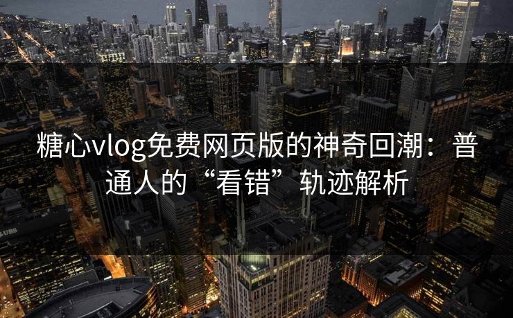 糖心vlog免费网页版的神奇回潮：普通人的“看错”轨迹解析  第1张