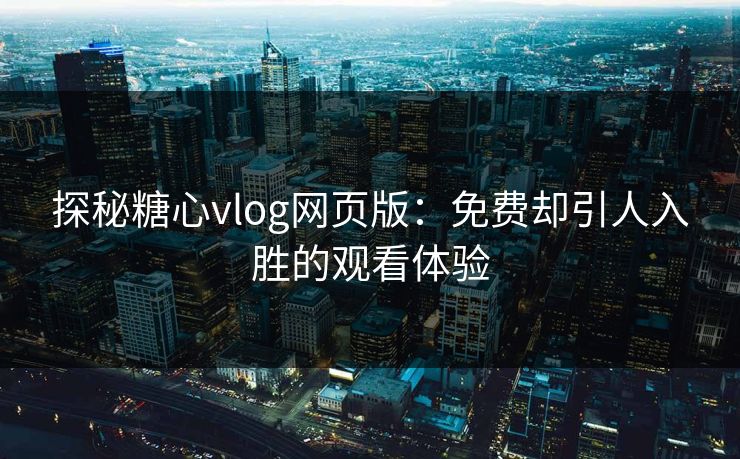 探秘糖心vlog网页版：免费却引人入胜的观看体验  第1张