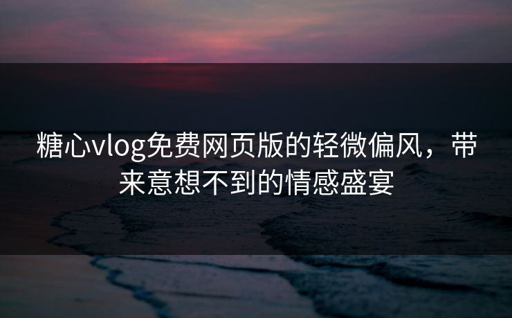 糖心vlog免费网页版的轻微偏风，带来意想不到的情感盛宴