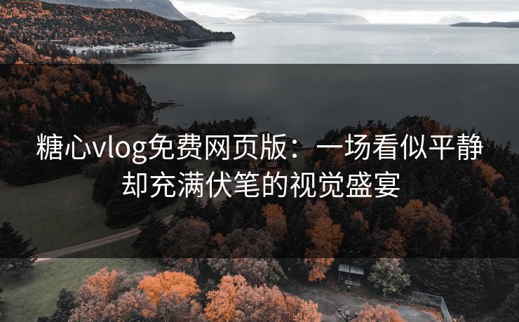 糖心vlog免费网页版：一场看似平静却充满伏笔的视觉盛宴  第1张