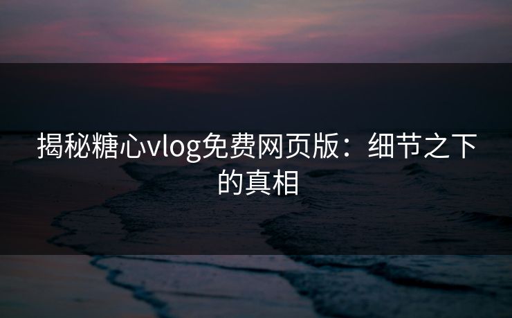揭秘糖心vlog免费网页版：细节之下的真相