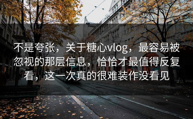 不是夸张,关于糖心vlog,最容易被忽视的那层信息,恰恰才最值得反复看,这一次真的很难装作没看见
