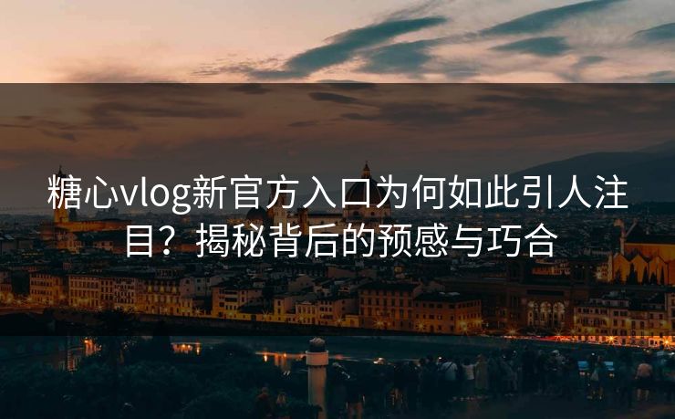 糖心vlog新官方入口为何如此引人注目？揭秘背后的预感与巧合