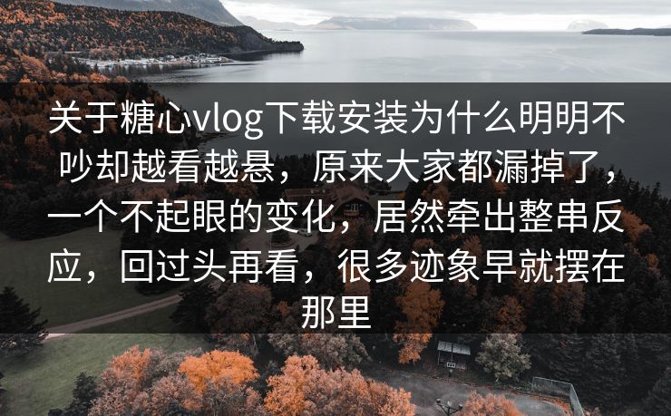关于糖心vlog下载安装为什么明明不吵却越看越悬，原来大家都漏掉了，一个不起眼的变化，居然牵出整串反应，回过头再看，很多迹象早就摆在那里