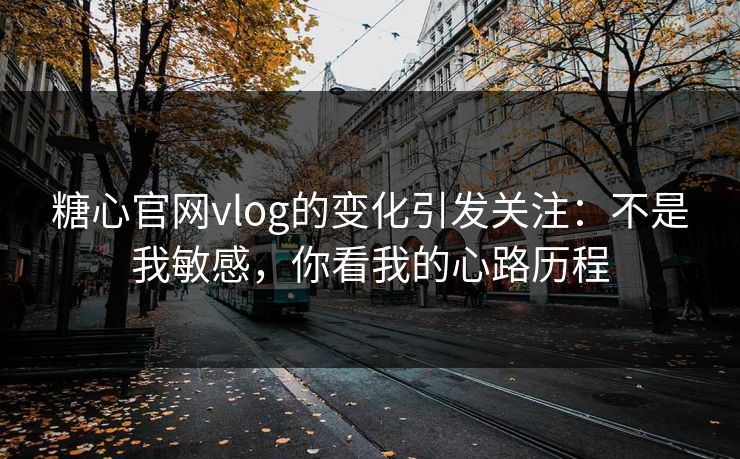 糖心官网vlog的变化引发关注：不是我敏感，你看我的心路历程