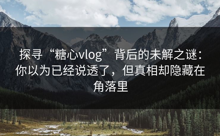 探寻“糖心vlog”背后的未解之谜：你以为已经说透了，但真相却隐藏在角落里