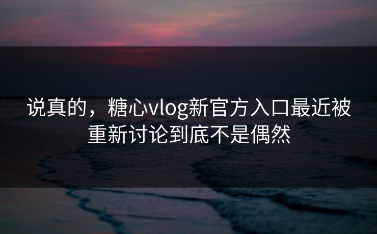 说真的，糖心vlog新官方入口最近被重新讨论到底不是偶然