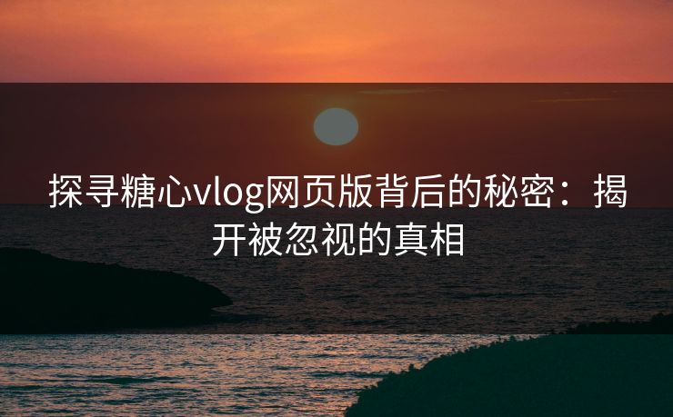 探寻糖心vlog网页版背后的秘密：揭开被忽视的真相