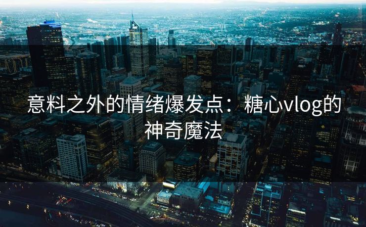 意料之外的情绪爆发点：糖心vlog的神奇魔法