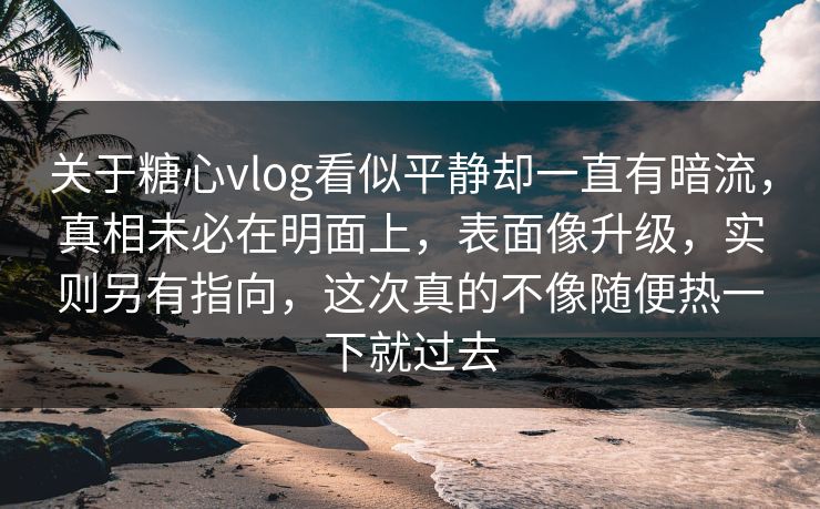 关于糖心vlog看似平静却一直有暗流，真相未必在明面上，表面像升级，实则另有指向，这次真的不像随便热一下就过去