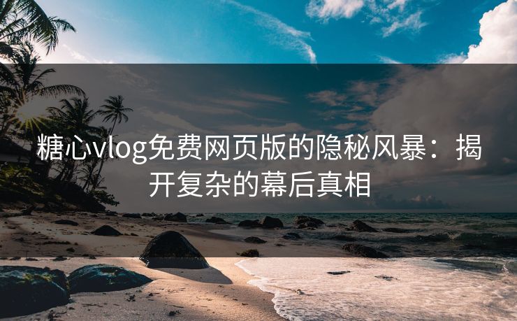 糖心vlog免费网页版的隐秘风暴：揭开复杂的幕后真相