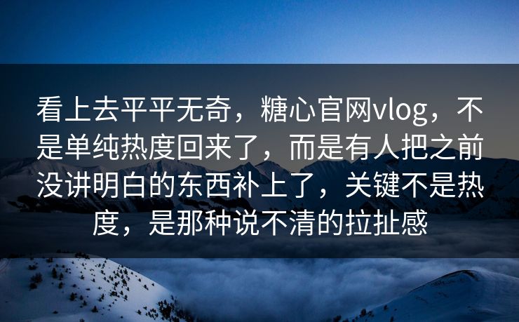 看上去平平无奇,糖心官网vlog,不是单纯热度回来了,而是有人把之前没讲明白的东西补上了,关键不是热度,是那种说不清的拉扯感