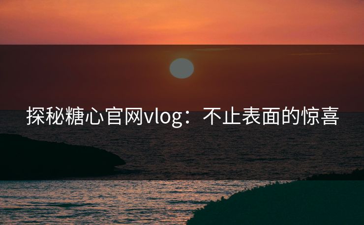 探秘糖心官网vlog：不止表面的惊喜