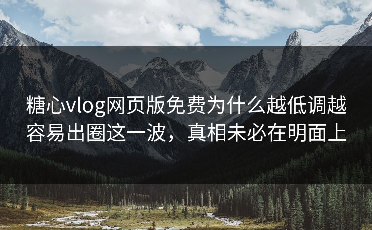 糖心vlog网页版免费为什么越低调越容易出圈这一波，真相未必在明面上