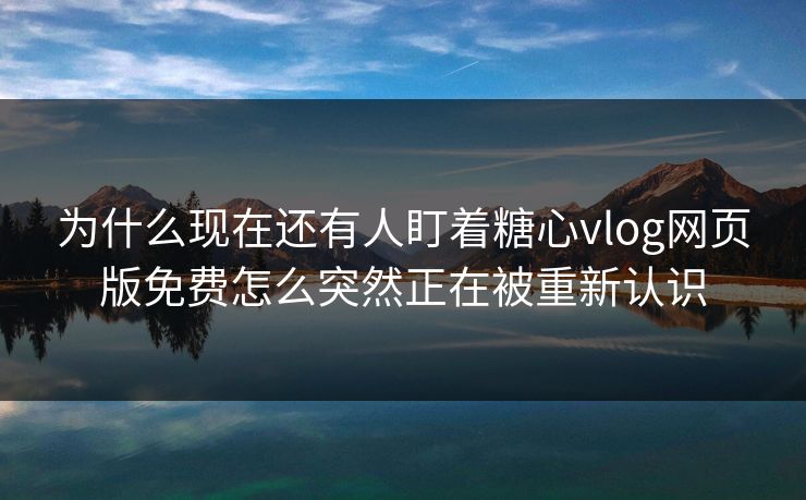 为什么现在还有人盯着糖心vlog网页版免费怎么突然正在被重新认识