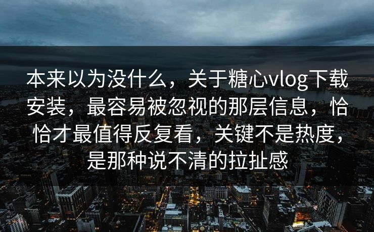 本来以为没什么,关于糖心vlog下载安装,最容易被忽视的那层信息,恰恰才最值得反复看,关键不是热度,是那种说不清的拉扯感